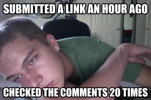 Submitted a link an hour ago Checked the comments 20 times  Hardcore Redditor