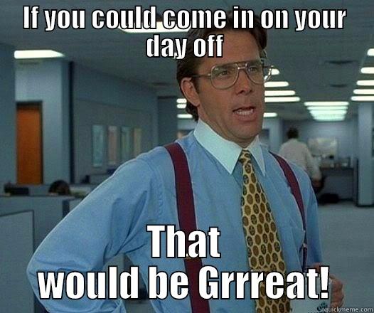 Work on day off meme - IF YOU COULD COME IN ON YOUR DAY OFF THAT WOULD BE GRRREAT! Office Space Lumbergh