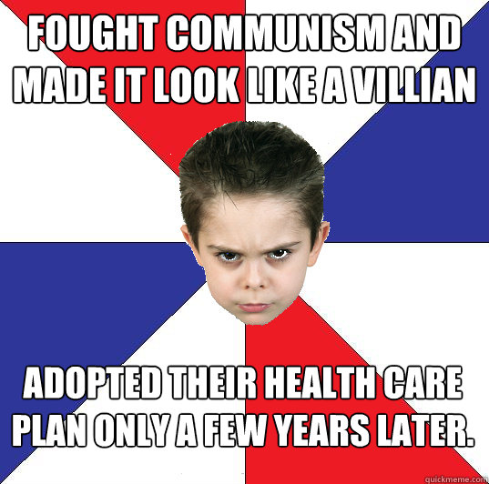 Fought communism and made it look like a villian adopted their health care plan only a few years later.  