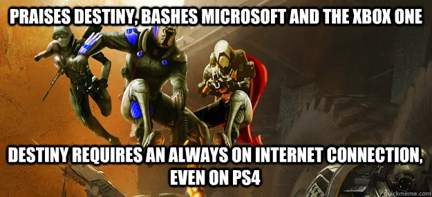 Praises Destiny, Bashes Microsoft and the Xbox One Destiny Requires an always on internet connection, even on PS4 - Praises Destiny, Bashes Microsoft and the Xbox One Destiny Requires an always on internet connection, even on PS4  Misc