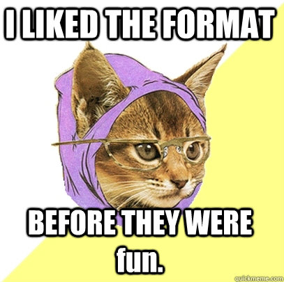 I LIKED THE FORMAT BEFORE THEY WERE fun.  Hipster Kitty