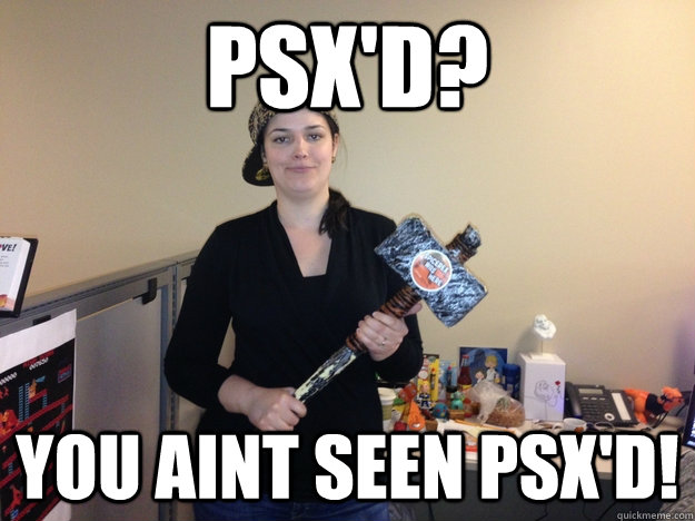 PSX'd? You aint seen PSX'd!  