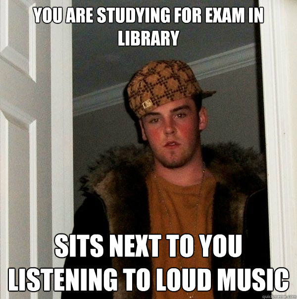 You are studying for exam in library Sits next to you listening to loud music  Scumbag Steve