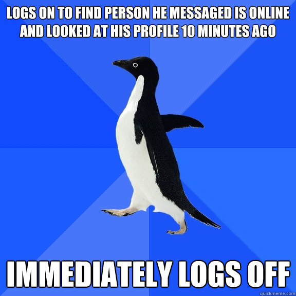 logs on to find person he messaged is online and looked at his profile 10 minutes ago immediately logs off  Socially Awkward Penguin