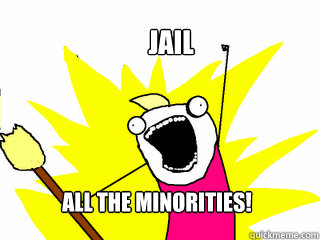 Jail All the minorities!  All The Things