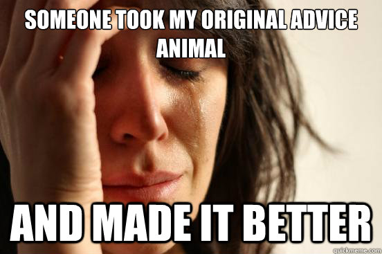 Someone took my original Advice Animal And made it better  First World Problems