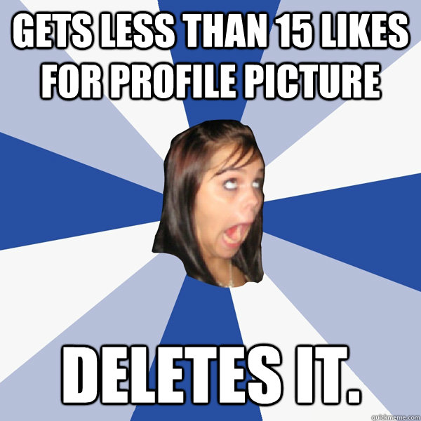 gets less than 15 likes for profile picture Deletes it.  Annoying Facebook Girl