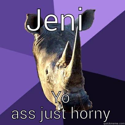 JENI  YO ASS JUST HORNY Sexually Oblivious Rhino