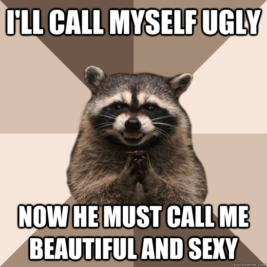 I'll call myself ugly Now he must call me beautiful and sexy  