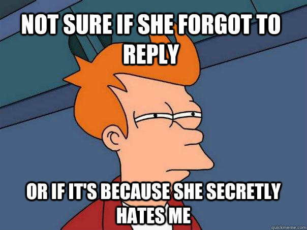 Not sure if she forgot to reply Or if it's because she secretly hates me  Futurama Fry