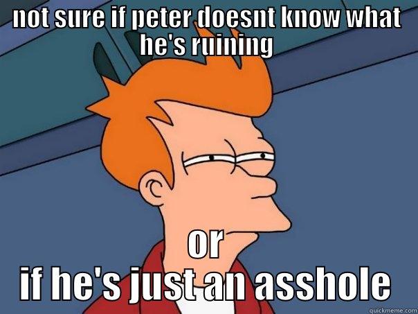 not sure if he is unaware of what he's ruining or is an asshole - NOT SURE IF PETER DOESNT KNOW WHAT HE'S RUINING OR IF HE'S JUST AN ASSHOLE Futurama Fry