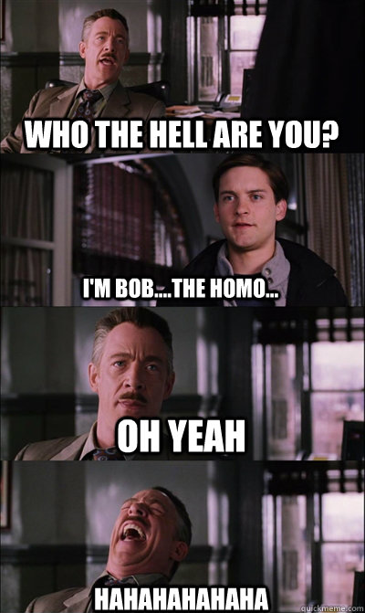 who the hell are you? I'm Bob....the homo... oh yeah hahahahahaha  JJ Jameson