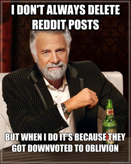 I don't always delete reddit posts but when I do it's because they got downvoted to oblivion  The Most Interesting Man In The World