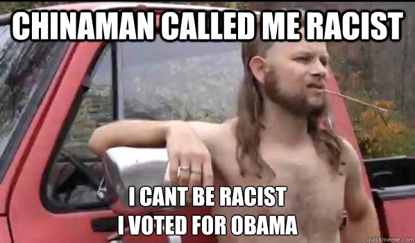 Chinaman called me racist I cant be racist
I voted for obama  Almost Politically Correct Redneck
