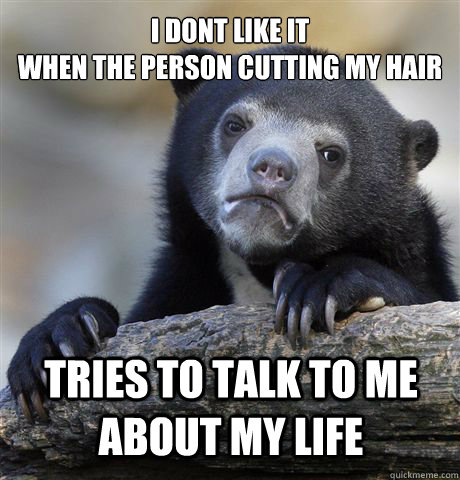 I dont like it
when the person cutting my hair tries to talk to me about my life - I dont like it
when the person cutting my hair tries to talk to me about my life  Confession Bear
