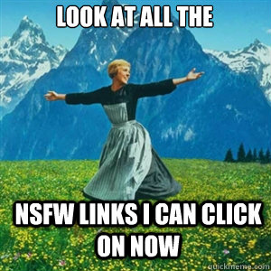look at all the  nsfw links I can click on now  And look at all the fucks I give