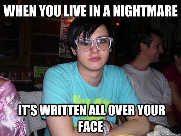 When you live in a nightmare  it's written all over your face  