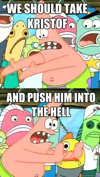 we should take kristof and push him into 
the hell  Push it somewhere else Patrick
