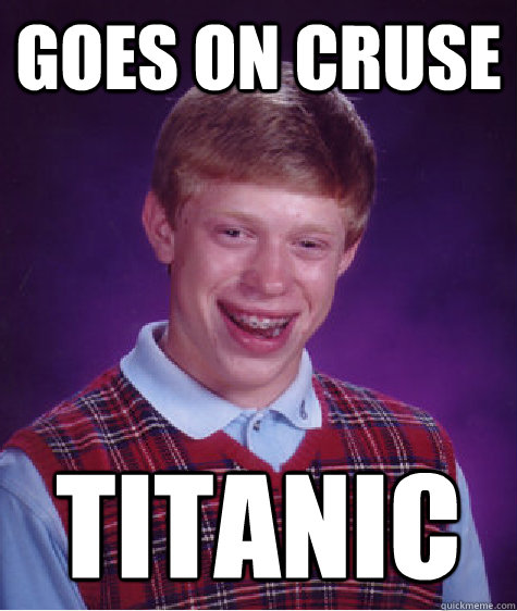 Goes on cruse titanic - Goes on cruse titanic  Bad Luck Brian