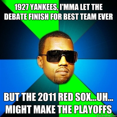1927 yankees, I'mma let the debate finish for best team ever but the 2011 red sox...uh... might make the playoffs  Interrupting Kanye