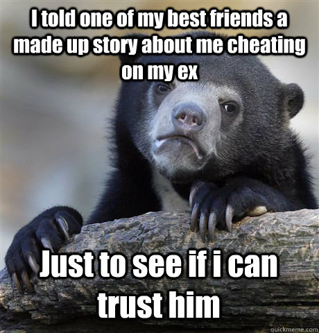 I told one of my best friends a made up story about me cheating on my ex  Just to see if i can trust him   Confession Bear
