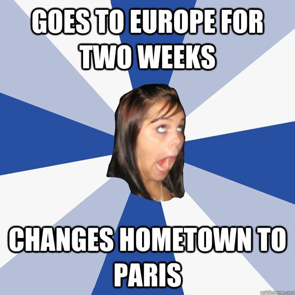 Goes to Europe for two weeks Changes hometown to Paris  Annoying Facebook Girl