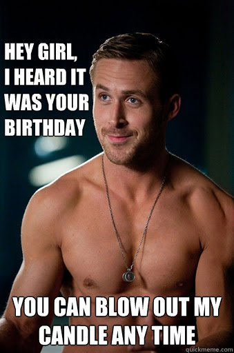 you can blow out my candle any time hey girl,
i heard it was your birthday - you can blow out my candle any time hey girl,
i heard it was your birthday  Ego Ryan Gosling