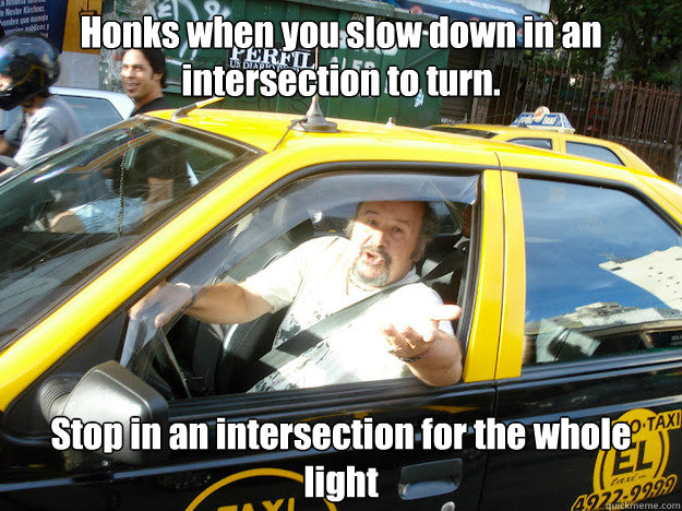 Honks when you slow down in an intersection to turn. Stop in an intersection for the whole light  Entitled Cab Driver
