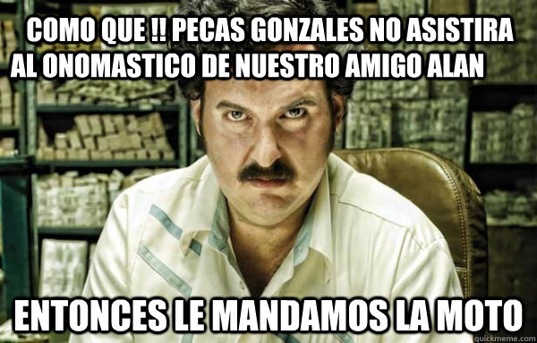    como que !! pecas gonzales no asistira al onomastico de nuestro amigo alan  entonces le mandamos la moto -    como que !! pecas gonzales no asistira al onomastico de nuestro amigo alan  entonces le mandamos la moto  pablo escobar