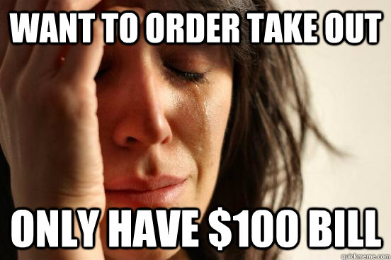 Want to order take out ONly have $100 bill  First World Problems