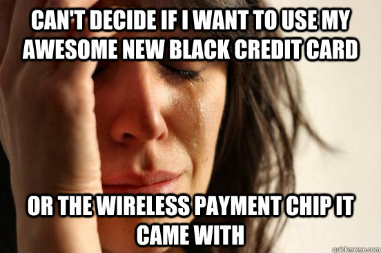 Can't decide if I want to use my awesome new black credit card OR THE WIRELESS PAYMENT CHIP IT CAME WITH  First World Problems