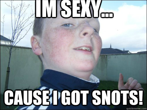 im sexy... cause i got snots!  craig