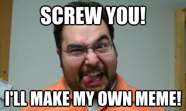 Screw You! i'll make my own meme! - Screw You! i'll make my own meme!  Insane Colin