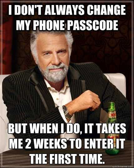 I don't always change my phone passcode but when i do, It takes me 2 weeks to enter it the first time.  The Most Interesting Man In The World
