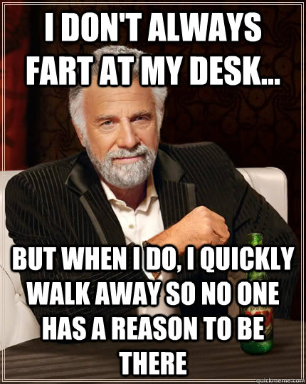 I don't always fart at my desk... But when i do, i quickly walk away so no one has a reason to be there  The Most Interesting Man In The World
