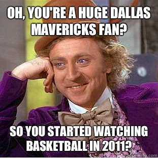 Oh, you're a huge Dallas Mavericks fan? So you started watching basketball in 2011?  Condescending Wonka