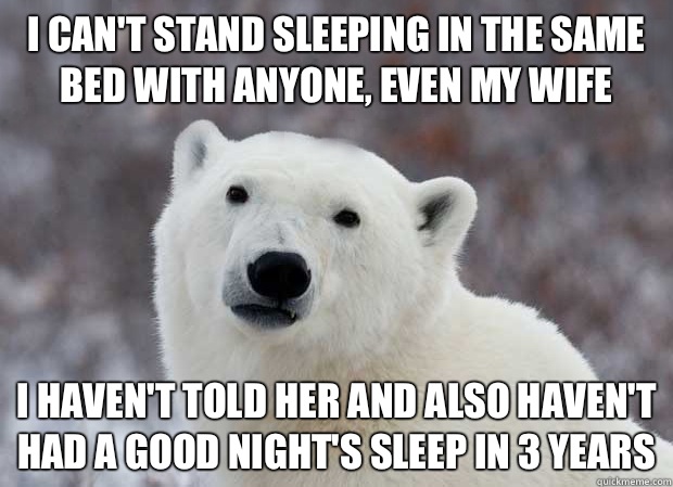 I can't stand sleeping in the same bed with anyone, even my wife I haven't told her and also haven't had a good night's sleep in 3 years  Popular Opinion Polar Bear
