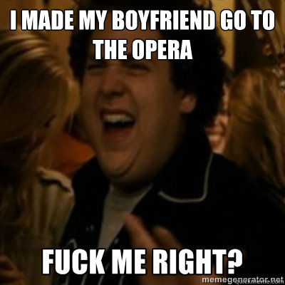 I made my boyfriend go to the opera  fuck me right