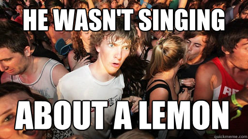 He wasn't singing About a lemon  Sudden Clarity Clarence