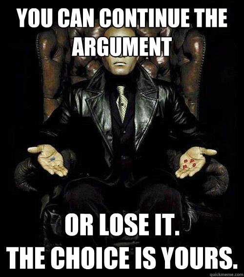 You can continue the argument or lose it.
The choice is yours.  Morpheus