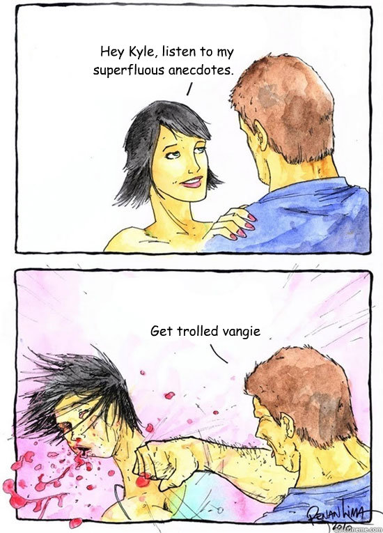 Hey Kyle, listen to my superfluous anecdotes. Get trolled vangie  Alpha Boyfriend