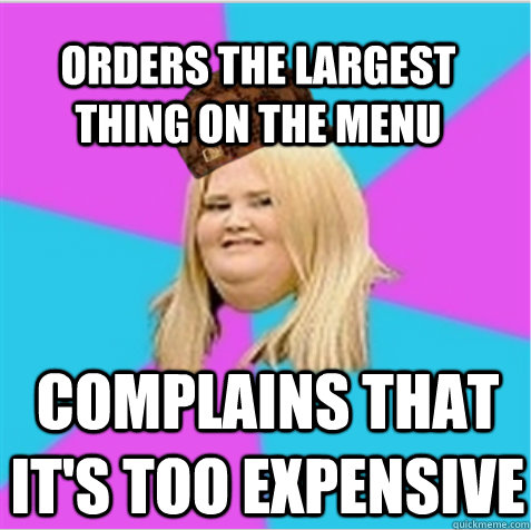 Orders the largest thing on the menu Complains that it's too expensive  scumbag fat girl