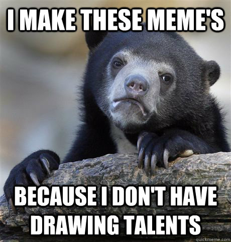 I make these meme's  because I don't have drawing talents  Confession Bear