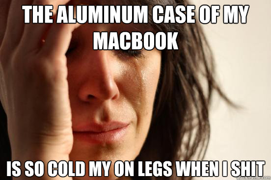 The aluminum case of my macbook is so cold my on legs when I shit  First World Problems
