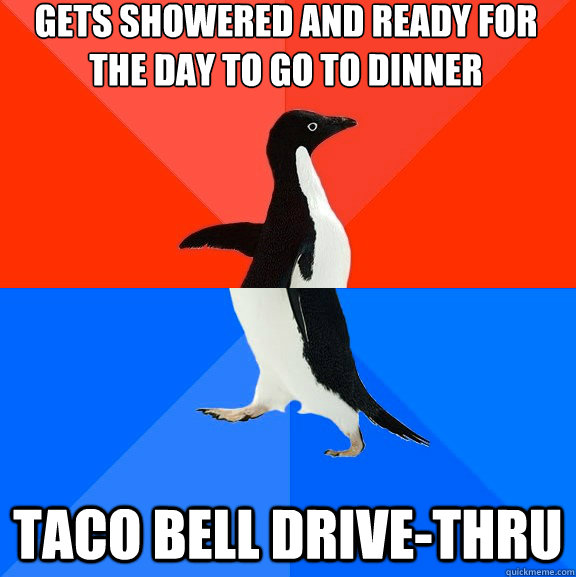 gets showered and ready for the day to go to dinner taco bell drive-thru  Socially Awesome Awkward Penguin