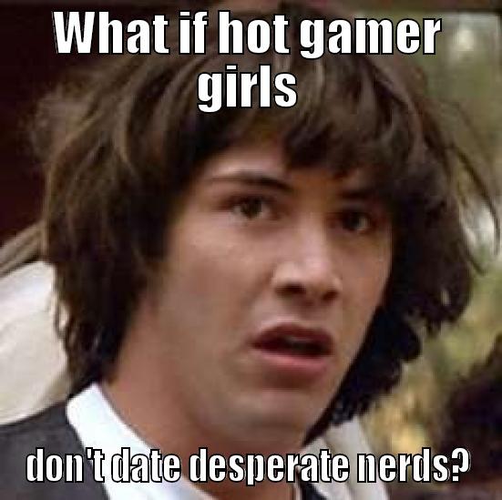 WHAT IF HOT GAMER GIRLS DON'T DATE DESPERATE NERDS? conspiracy keanu