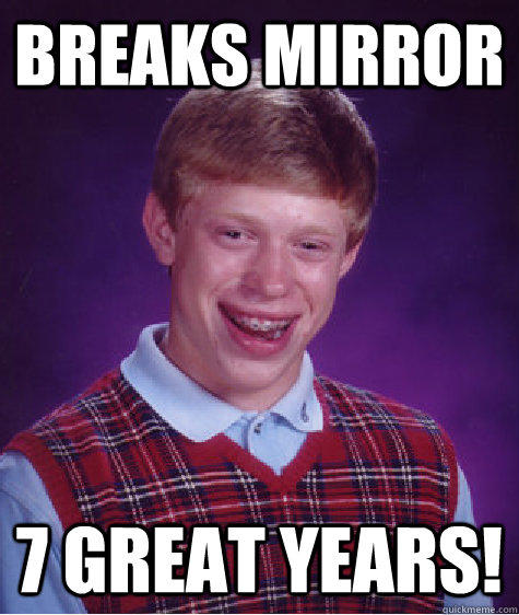 breaks mirror 7 great years!  Bad Luck Brian