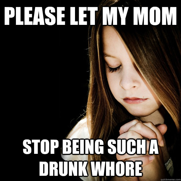 Please let my mom stop being such a drunk whore - Please let my mom stop being such a drunk whore  Prayer Girl Patty