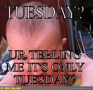 TUESDAY? UR TELLING ME IT'S ONLY TUESDAY? Misc