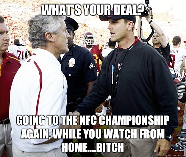 What's Your Deal? Going to the NFC championship again, while you watch from home....Bitch  Jim Harbaugh-Pete Carroll